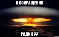 А СОКРАЩЕННО РАДИК ??