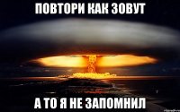 ПОВТОРИ КАК ЗОВУТ А ТО Я НЕ ЗАПОМНИЛ