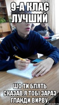 9-А клас лучший шо ти блять сказав.я тобі зараз гланди вирву.