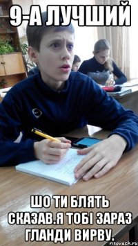 9-А лучший шо ти блять сказав.я тобі зараз гланди вирву.