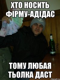 Хто носить фірму-адідас тому любая тьолка даст