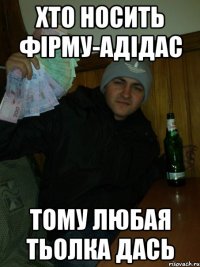 Хто носить фірму-адідас тому любая тьолка дась