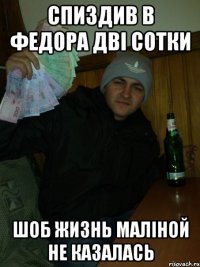 спиздив в федора дві сотки шоб жизнь маліной не казалась