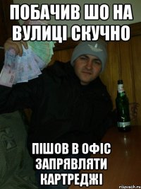 побачив шо на вулиці скучно пішов в офіс запрявляти картреджі