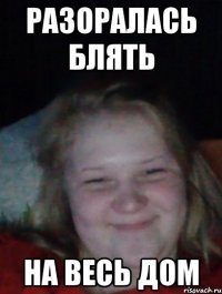 Разоралась блять На весь дом
