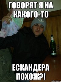 Говорят я на какого-то Ескандера похож?!