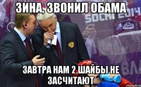 зина, звонил обама завтра нам 2 шайбы не засчитают