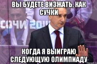 вы будете визжать, как сучки когда я выиграю следующую олимпиаду