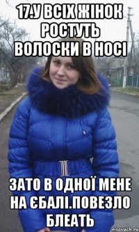 17.У всіх жінок ростуть волоски в носі Зато в одної мене на єбалі.Повезло блеать