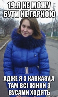 19.я не можу бути не гарною Адже я з кавказу,а там всі жінки з вусами ходять