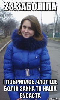 23.Заболіла І побрилась.Частіше болій зайка ти наша вусаста