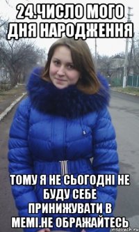 24.Число мого дня народження Тому я не сьогодні не буду себе принижувати в мемі.Не ображайтесь