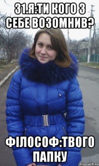 31.я:Ти кого з себе возомнив? Філософ:твого папку