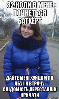 32.Коли в мене почнеться батхёрт Дайте мені хуйцом по лбу і я втрачу свідомість,переставши кричати