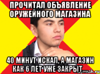 Прочитал объявление оружейного магазина 40 минут искал, а магазин как 6 лет уже закрыт....