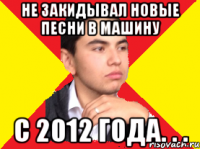 Не закидывал новые песни в машину с 2012 года. . .