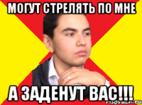 Могут стрелять по мне А заденут вас!!!