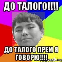 ДО ТАЛОГО!!!! ДО ТАЛОГО ПРЕМ Я ГОВОРЮ!!!!