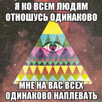я ко всем людям отношусь одинаково мне на вас всех одинаково наплевать