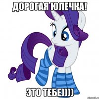 ДОРОГАЯ ЮЛЕЧКА! ЭТО ТЕБЕ))))