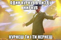 один курнув в пизду нирнув курнеш ти і ти нернеш