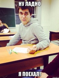 Ну ладно Я поехал!