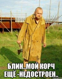  блин..мой корч ещё -недостроен..