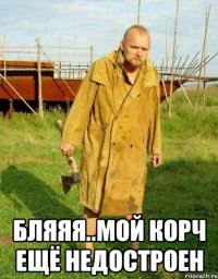  бляяя..мой корч ещё недостроен
