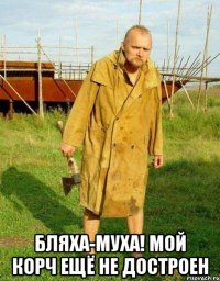  Бляха-муха! Мой корч ещё не достроен