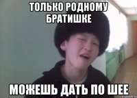только родному братишке можешь дать по шее