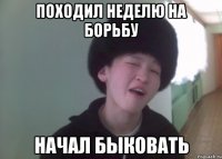 походил неделю на борьбу начал быковать