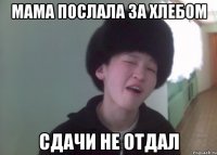 мама послала за хлебом сдачи не отдал