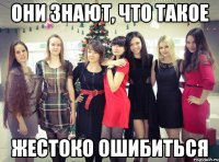 они знают, что такое жестоко ошибиться