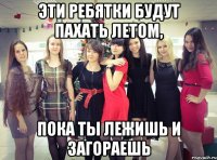 эти ребятки будут пахать летом, пока ты лежишь и загораешь