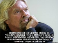  В авиалиниях Virgin Blue один раз в 3 месяца все руководители компании отправляются носить багаж. Они выходят на работу ровно в четыре утра и работают целую смену грузчиками. Это дает им возможность понять сложность и трудность этой работы
