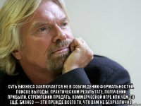  Суть бизнеса заключается не в соблюдении формальностей, поиске выгоды, практическом результате, получении прибыли, стремлении продать, коммерческой игре или чём-то ещё. Бизнес — это прежде всего то, что вам не безразлично