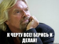 К черту все! Берись и делай!
