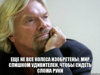 Еще не все колеса изобретены: мир слишком удивителен, чтобы сидеть сложа руки