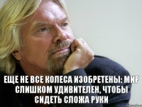 Еще не все колеса изобретены: мир слишком удивителен, чтобы сидеть сложа руки