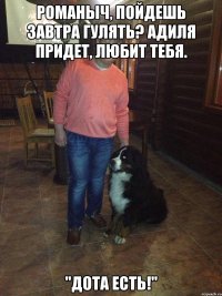 романыч, пойдешь завтра гулять? Адиля придет, любит тебя. "Дота есть!"