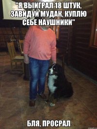 "я выиграл 18 штук, завидуй мудак, куплю себе наушники" бля, просрал