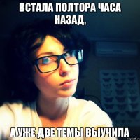 встала полтора часа назад, а уже две темы выучила