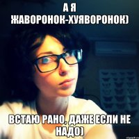 а я жаворонок-хуяворонок) встаю рано, даже если не надо)