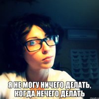  Я не могу ничего делать, когда нечего делать