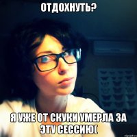 Отдохнуть? Я уже от скуки умерла за эту сессию(