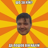 ШО ЗА ХУЙ? ДА ПОШОВ ВІН НАХУЙ