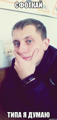 Сфоткай Типа я думаю