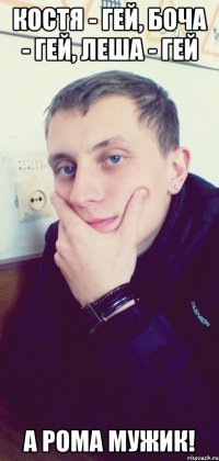 Костя - гей, Боча - гей, Леша - гей А Рома мужик!