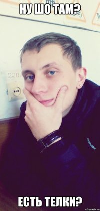 Ну шо там? Есть телки?