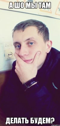 А шо мы там Делать будем?